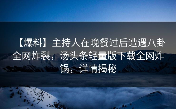 【爆料】主持人在晚餐过后遭遇八卦 全网炸裂，汤头条轻量版下载全网炸锅，详情揭秘