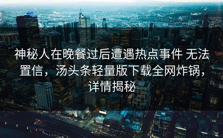 神秘人在晚餐过后遭遇热点事件 无法置信，汤头条轻量版下载全网炸锅，详情揭秘