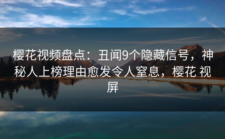 樱花视频盘点:丑闻9个隐藏信号,神秘人上榜理由愈发令人窒息,樱花 视屏 樱花视频盘点:丑闻9个隐藏信号,神秘人上榜理由愈发令人窒息,樱花 视屏