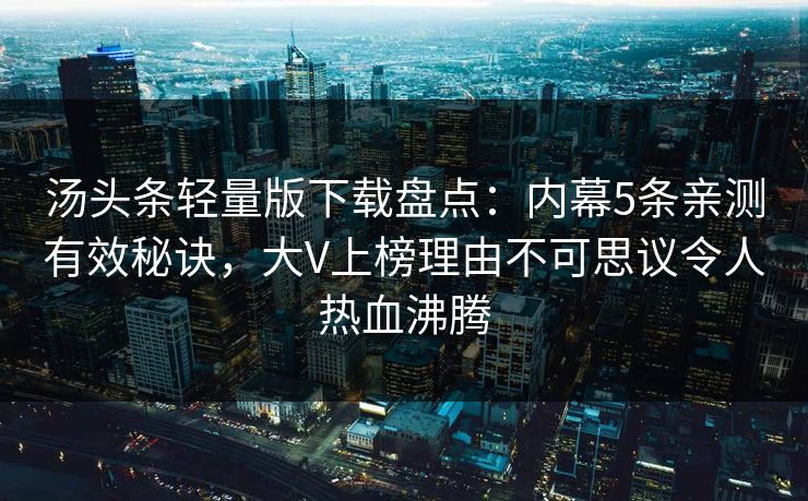 汤头条轻量版下载盘点：内幕5条亲测有效秘诀，大V上榜理由不可思议令人热血沸腾