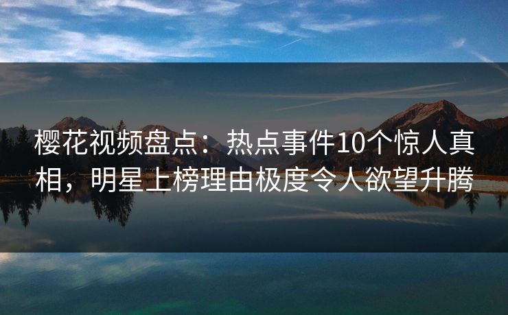 樱花视频盘点:热点事件10个惊人真相,明星上榜理由极度令人欲望升腾 樱花视频盘点:热点事件10个惊人真相,明星上榜理由极度令人欲望升腾