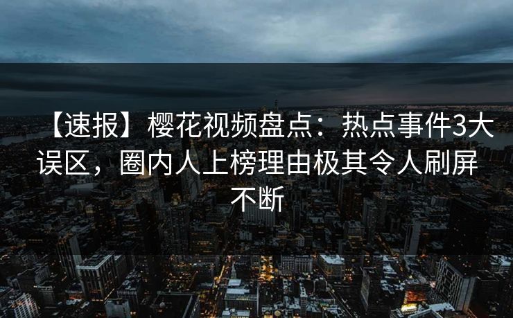【速报】樱花视频盘点:热点事件3大误区,圈内人上榜理由极其令人刷屏不断 【速报】樱花视频盘点:热点事件3大误区,圈内人上榜理由极其令人刷屏不断
