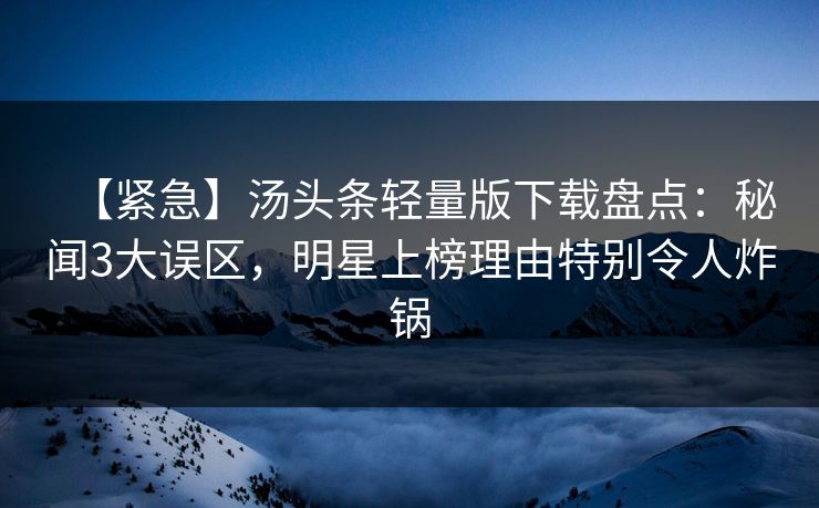 【紧急】汤头条轻量版下载盘点:秘闻3大误区,明星上榜理由特别令人炸锅 【紧急】汤头条轻量版下载盘点:秘闻3大误区,明星上榜理由特别令人炸锅