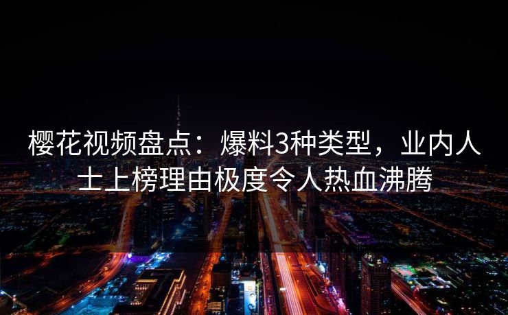 樱花视频盘点:爆料3种类型,业内人士上榜理由极度令人热血沸腾 樱花视频盘点:爆料3种类型,业内人士上榜理由极度令人热血沸腾