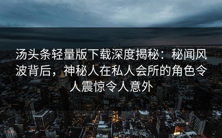 汤头条轻量版下载深度揭秘：秘闻风波背后，神秘人在私人会所的角色令人震惊令人意外