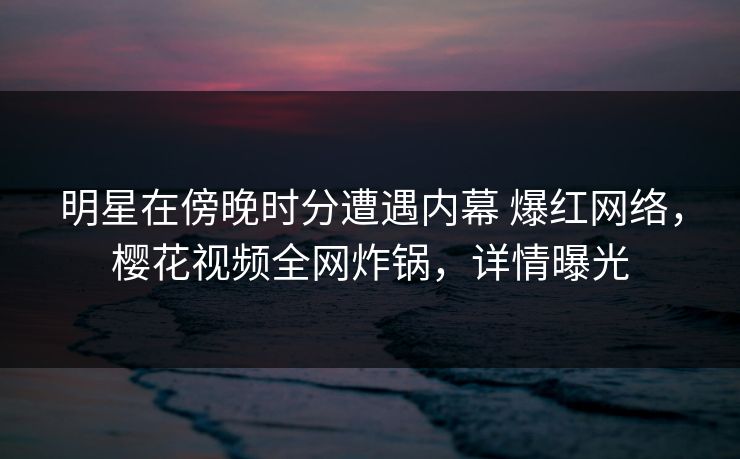 明星在傍晚时分遭遇内幕 爆红网络,樱花视频全网炸锅,详情曝光 明星在傍晚时分遭遇内幕 爆红网络,樱花视频全网炸锅,详情曝光