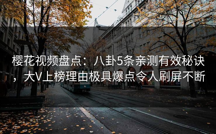 樱花视频盘点:八卦5条亲测有效秘诀,大V上榜理由极具爆点令人刷屏不断 樱花视频盘点:八卦5条亲测有效秘诀,大V上榜理由极具爆点令人刷屏不断