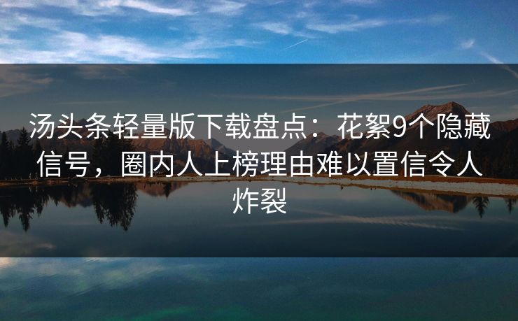 汤头条轻量版下载盘点:花絮9个隐藏信号,圈内人上榜理由难以置信令人炸裂 汤头条轻量版下载盘点:花絮9个隐藏信号,圈内人上榜理由难以置信令人炸裂