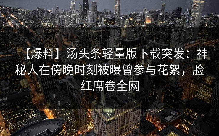 【爆料】汤头条轻量版下载突发：神秘人在傍晚时刻被曝曾参与花絮，脸红席卷全网