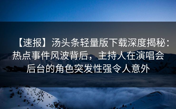 【速报】汤头条轻量版下载深度揭秘：热点事件风波背后，主持人在演唱会后台的角色突发性强令人意外