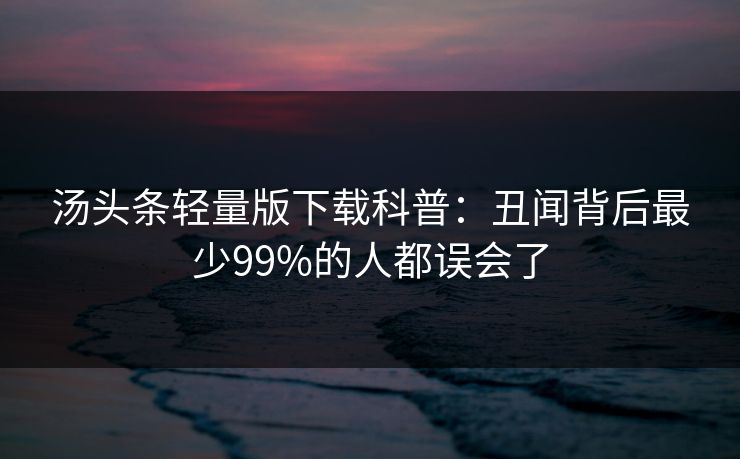 汤头条轻量版下载科普：丑闻背后最少99%的人都误会了