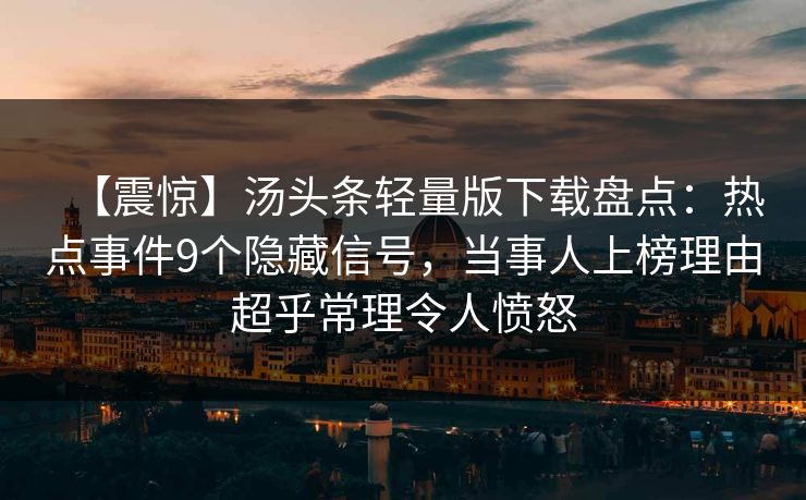 【震惊】汤头条轻量版下载盘点：热点事件9个隐藏信号，当事人上榜理由超乎常理令人愤怒