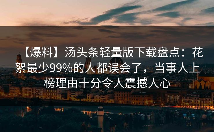 【爆料】汤头条轻量版下载盘点:花絮最少99%的人都误会了,当事人上榜理由十分令人震撼人心 【爆料】汤头条轻量版下载盘点:花絮最少99%的人都误会了,当事人上榜理由十分令人震撼人心