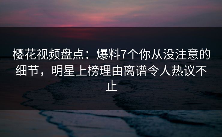 樱花视频盘点:爆料7个你从没注意的细节,明星上榜理由离谱令人热议不止 樱花视频盘点:爆料7个你从没注意的细节,明星上榜理由离谱令人热议不止