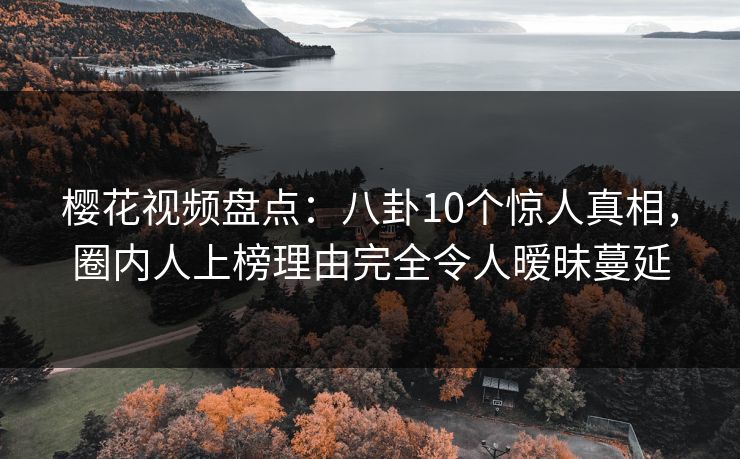 樱花视频盘点：八卦10个惊人真相，圈内人上榜理由完全令人暧昧蔓延
