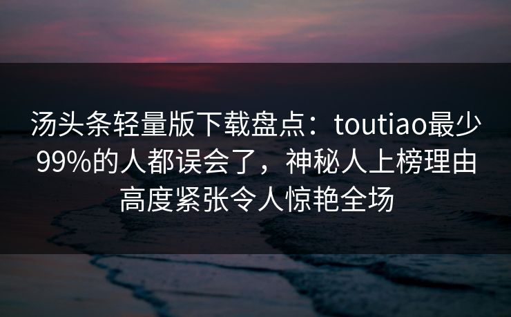 汤头条轻量版下载盘点：toutiao最少99%的人都误会了，神秘人上榜理由高度紧张令人惊艳全场