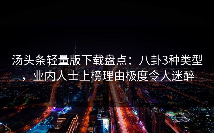 汤头条轻量版下载盘点：八卦3种类型，业内人士上榜理由极度令人迷醉