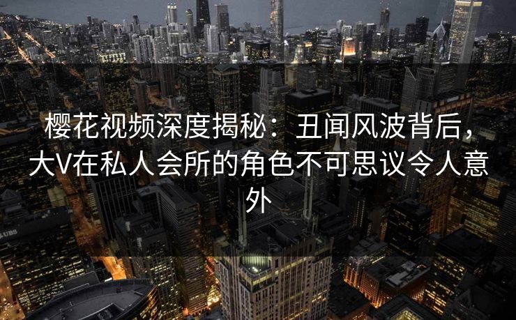樱花视频深度揭秘:丑闻风波背后,大V在私人会所的角色不可思议令人意外 樱花视频深度揭秘:丑闻风波背后,大V在私人会所的角色不可思议令人意外