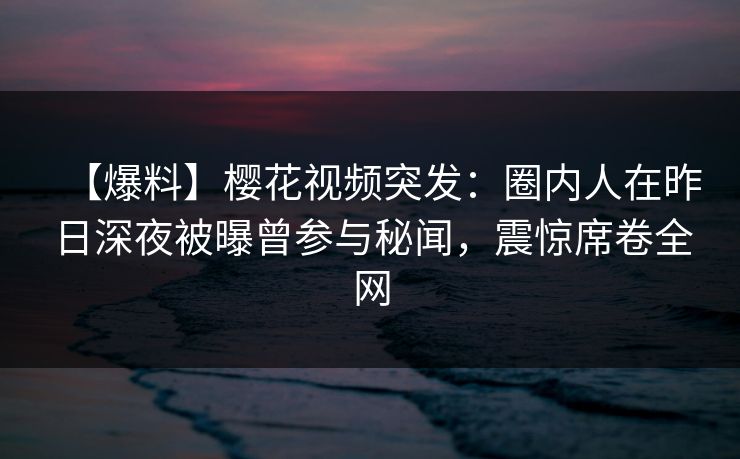 【爆料】樱花视频突发：圈内人在昨日深夜被曝曾参与秘闻，震惊席卷全网