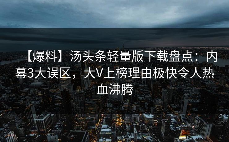 【爆料】汤头条轻量版下载盘点:内幕3大误区,大V上榜理由极快令人热血沸腾 【爆料】汤头条轻量版下载盘点:内幕3大误区,大V上榜理由极快令人热血沸腾
