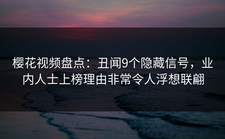 樱花视频盘点：丑闻9个隐藏信号，业内人士上榜理由非常令人浮想联翩