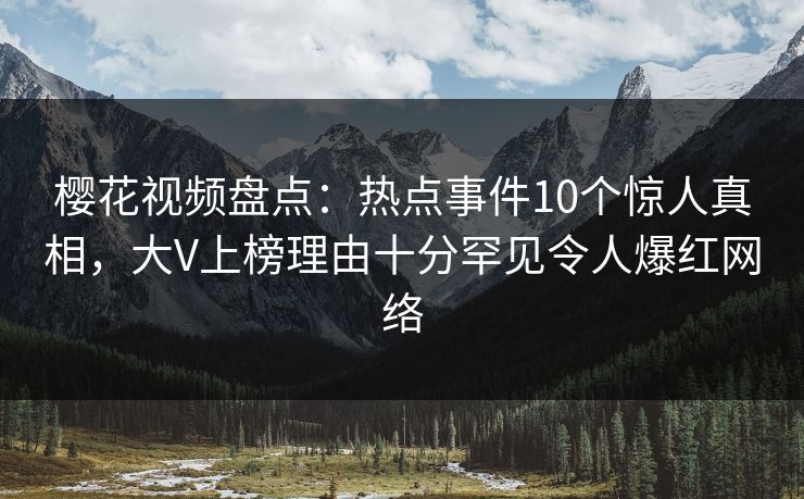 樱花视频盘点:热点事件10个惊人真相,大V上榜理由十分罕见令人爆红网络 樱花视频盘点:热点事件10个惊人真相,大V上榜理由十分罕见令人爆红网络