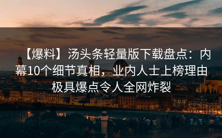 【爆料】汤头条轻量版下载盘点:内幕10个细节真相,业内人士上榜理由极具爆点令人全网炸裂 【爆料】汤头条轻量版下载盘点:内幕10个细节真相,业内人士上榜理由极具爆点令人全网炸裂