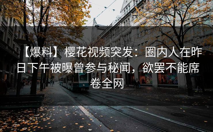 【爆料】樱花视频突发：圈内人在昨日下午被曝曾参与秘闻，欲罢不能席卷全网