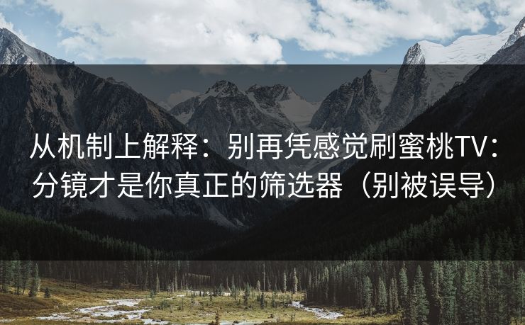 从机制上解释：别再凭感觉刷蜜桃TV：分镜才是你真正的筛选器（别被误导）