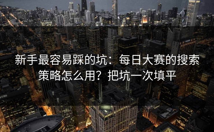 新手最容易踩的坑：每日大赛的搜索策略怎么用？把坑一次填平