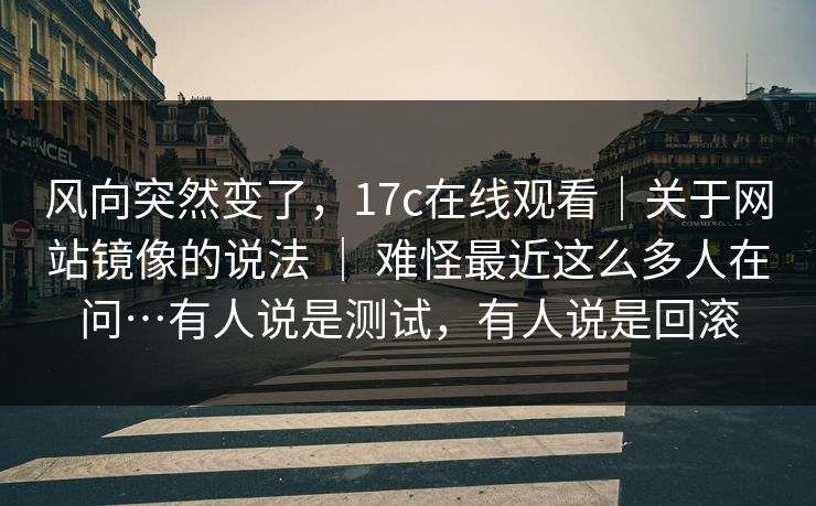 风向突然变了，17c在线观看｜关于网站镜像的说法 ｜ 难怪最近这么多人在问…有人说是测试，有人说是回滚