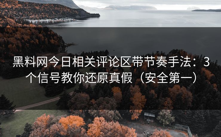 黑料网今日相关评论区带节奏手法：3个信号教你还原真假（安全第一）