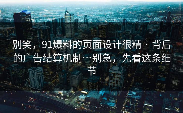 别笑，91爆料的页面设计很精 · 背后的广告结算机制…别急，先看这条细节