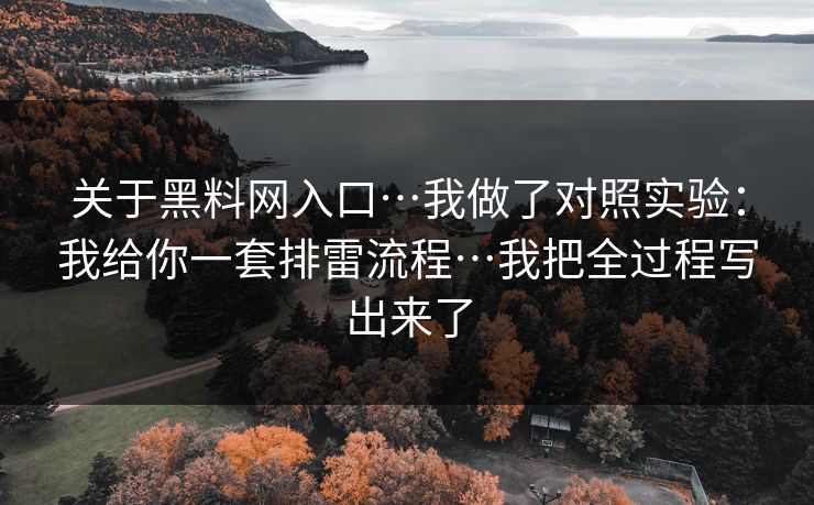 关于黑料网入口…我做了对照实验：我给你一套排雷流程…我把全过程写出来了
