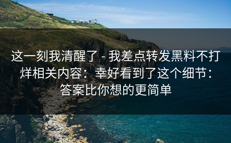 这一刻我清醒了 - 我差点转发黑料不打烊相关内容:幸好看到了这个细节:答案比你想的更简单 这一刻我清醒了 - 我差点转发黑料不打烊相关内容:幸好看到了这个细节:答案比你想的更简单
