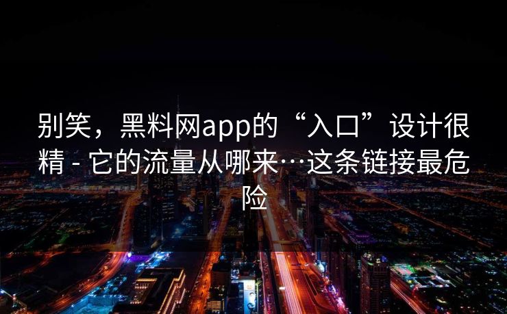 别笑，黑料网app的“入口”设计很精 - 它的流量从哪来…这条链接最危险