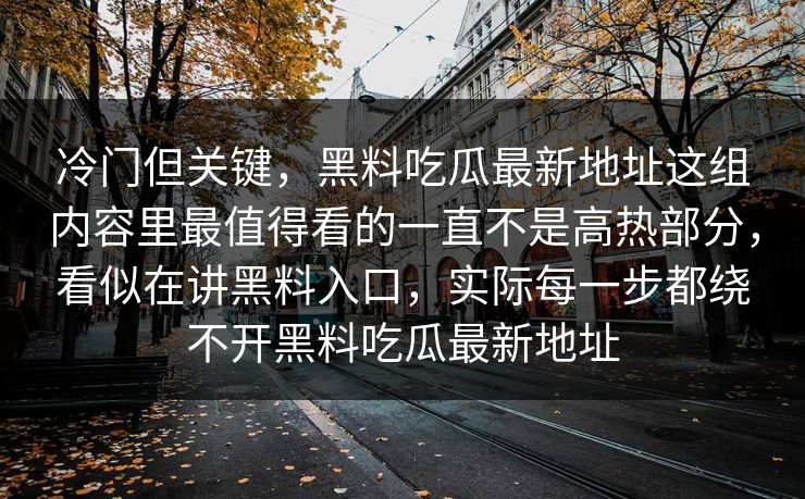 冷门但关键,黑料吃瓜最新地址这组内容里最值得看的一直不是高热部分,看似在讲黑料入口,实际每一步都绕不开黑料吃瓜最新地址 冷门但关键,黑料吃瓜最新地址这组内容里最值得看的一直不是高热部分,看似在讲黑料入口,实际每一步都绕不开黑料吃瓜最新地址