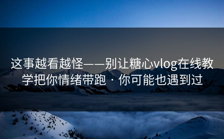 这事越看越怪——别让糖心vlog在线教学把你情绪带跑 · 你可能也遇到过